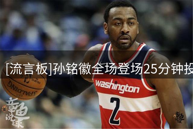 [流言板]孙铭徽全场登场25分钟投篮11中4，得到12分1篮板5助攻